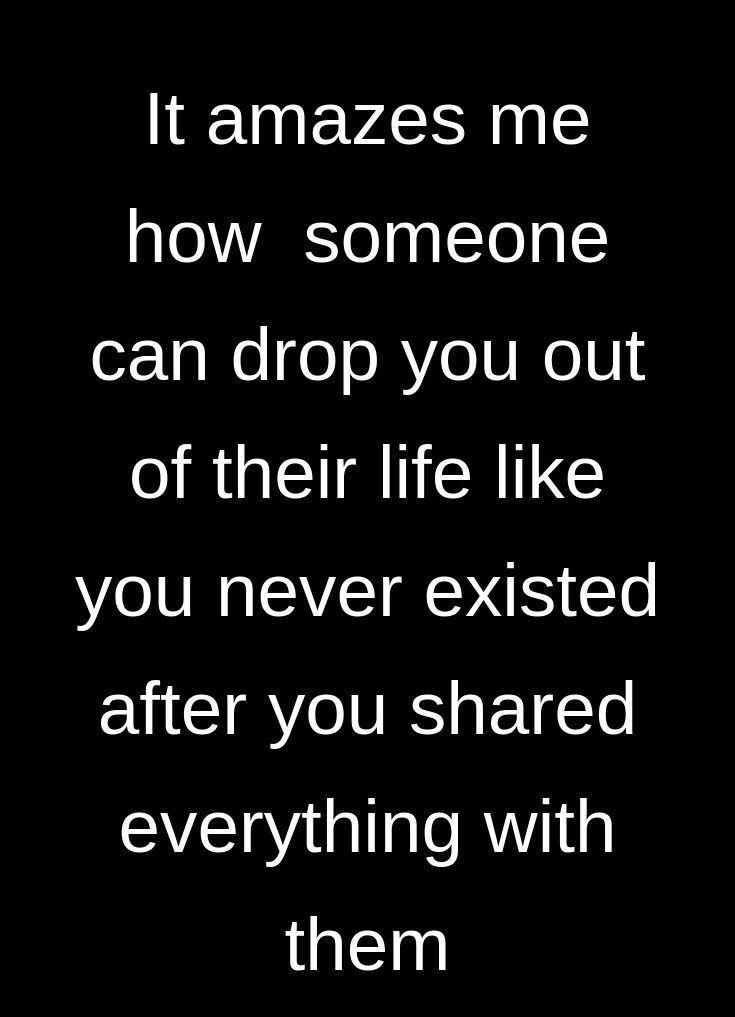 a quote that reads it makes me how someone can drop you out of their life like you never visited after you shared everything with them