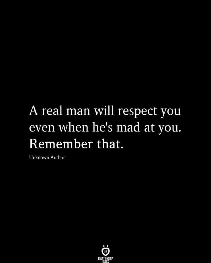 a real man will respect you even when he's mad at you remember that