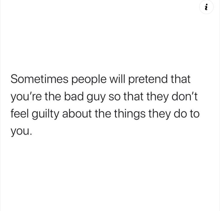 someones people will pretend that you're the bad guy so that they don't feel guilt about the things they do to you