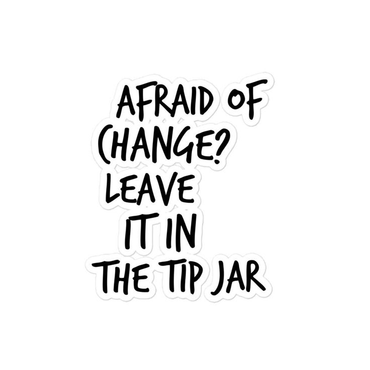 a sticker that says, afraid of change leave it in the tip jar