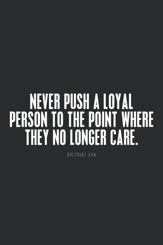 the quote never push a loyal person to the point where they no longer care