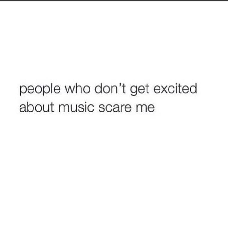 the words people who don't get excited about music scare me