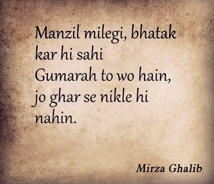 It is been nicely said by Mirza Ghalib that "You will reach your destination even by roaming around  but the lost are those who are not getting out of home"   Similarly, the feeling can be explained by Gujarati quote "fareh a charai" means who roam gets to eat .   So, It means that if you want something then you must take actions towards getting it. You cannot get anything by just staying at one place and not moving forward in any direction. Ghamandi Quote In English, Mirza Galib Shayari In English, Mirza Ghalib Poetry English, Mirza Ghalib Poetry In Hindi, When Mirza Ghalib Said, Ghalib Poetry Hindi, Ghar Se Dur Quotes, Mirza Ghalib Quotes Hindi, Mirja Galib Shayri