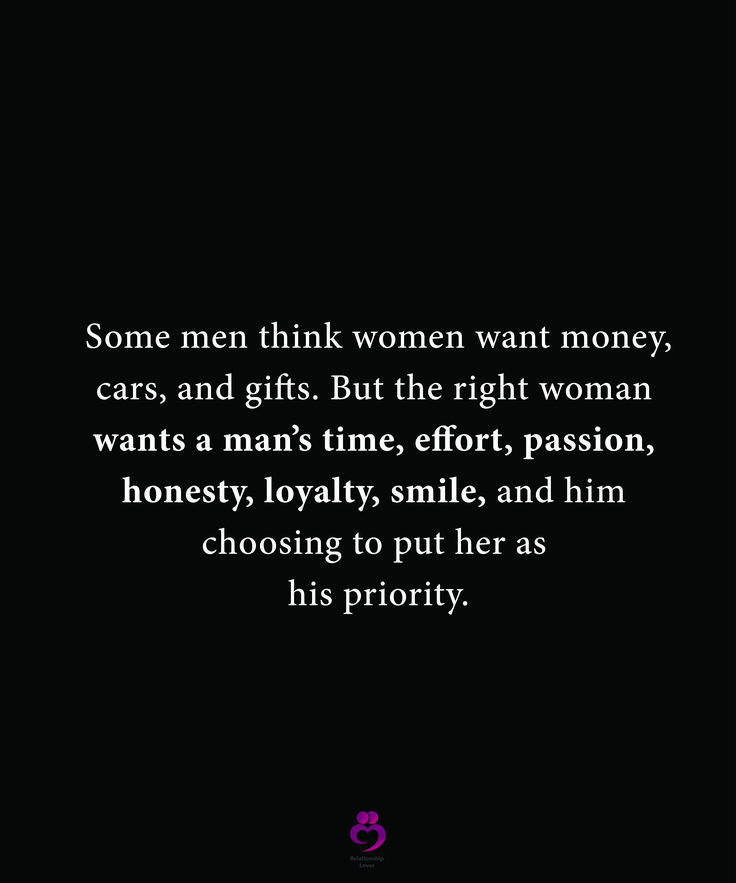 some men think women want money, cars and gifts but the right woman wants a man's time effort, passion, honesty