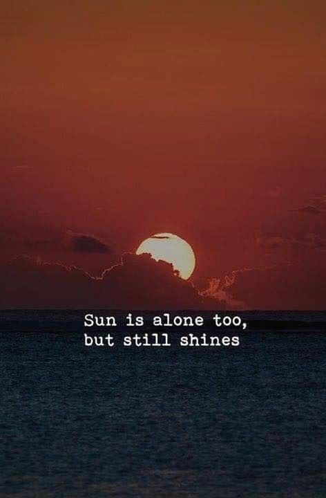 the sun is alone too, but still shines