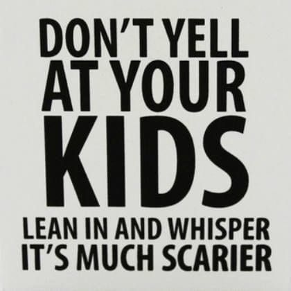 a sign that says don't yell at your kids lean in and whisper it's much scarier