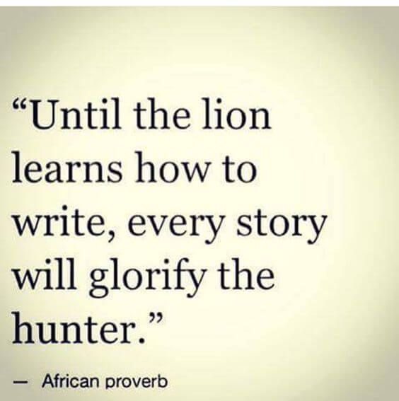 a quote from african prove that reads until the lion learns how to write, every story will glorfy the hunter