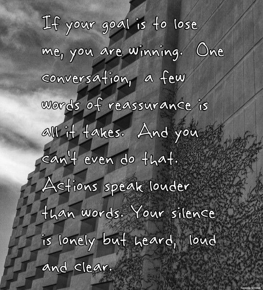 If your goal is to lose me, you are winning.  One conversation,  a few words of reassurance is all it takes.  And you can't even do that.  Actions speak louder than words. Your silence is lonely but heard,  loud and clear. Silence Speaks Louder Than Words, Your Silence Says It All, Actions Speak Louder Than Words Quotes Relationships, Words Of Reassurance, Actions Always Speak Louder, Your Actions Speak So Loud, Silence Is Loud, Your Silence Speaks Volumes, Can’t Force A Relationship