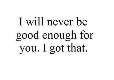 the words i will never be good enough for you, i got that