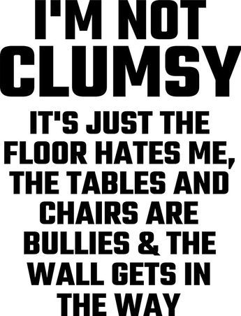 i'm not clumpy it's just the floor hates me chairs are bullies and the wall gets in the way