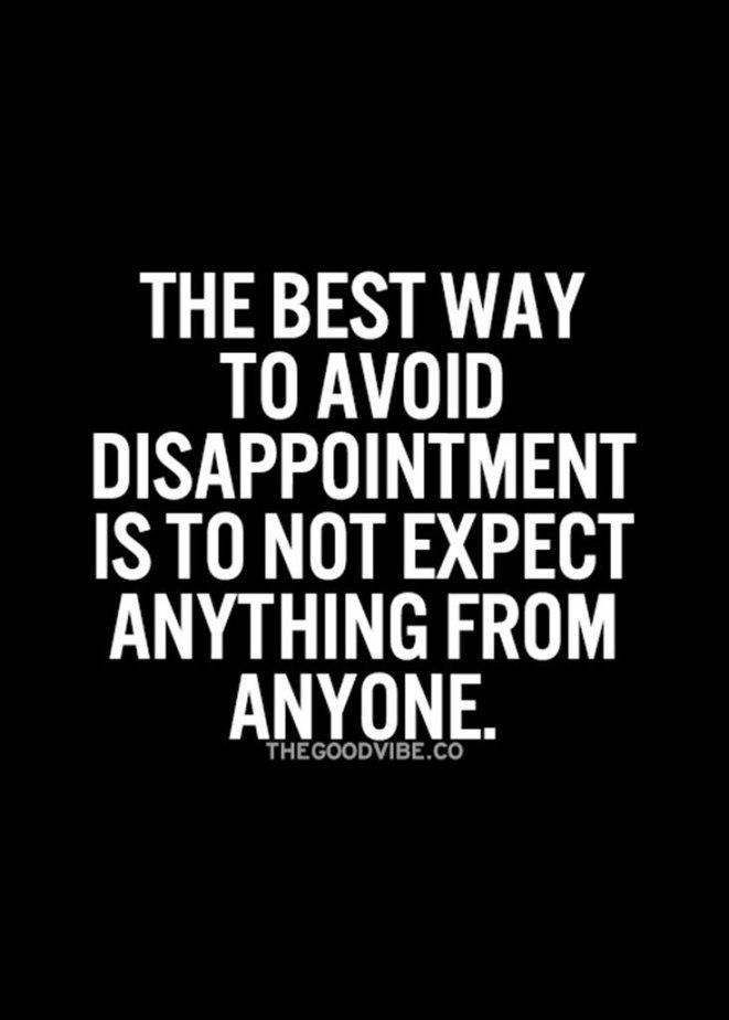 the best way to avoid disapponiment is to not expect anything from anyone