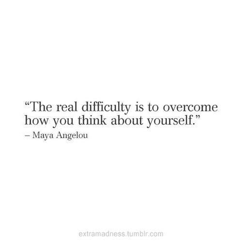 the real difficulty is to overcome how you think about yourself - mayona angelou