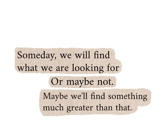 some type of text that reads, somebody we will find what we are looking for or maybe not maybe we'll find something much greater than that