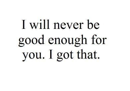 the words i will never be good enough for you, i got that on it