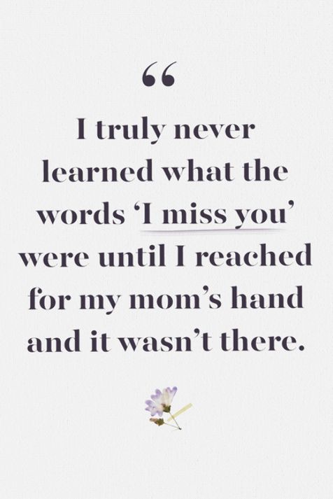 a quote that reads i truly never learned what the words i miss you were until i reached for my mom's hand and it was't there