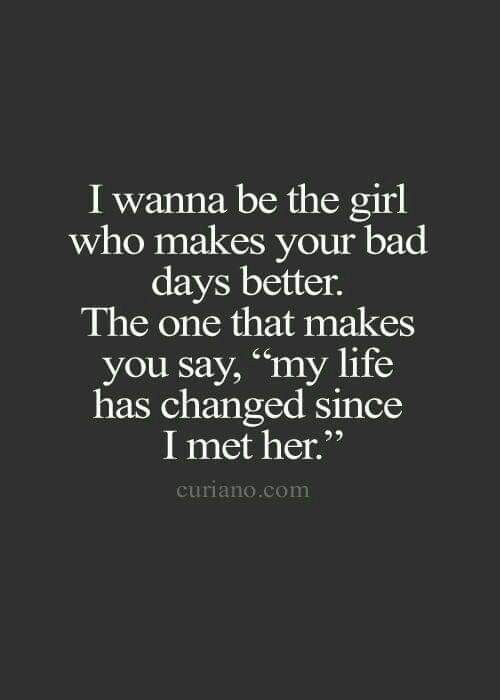 a quote that says i wanna to be the girl who makes your bad days better