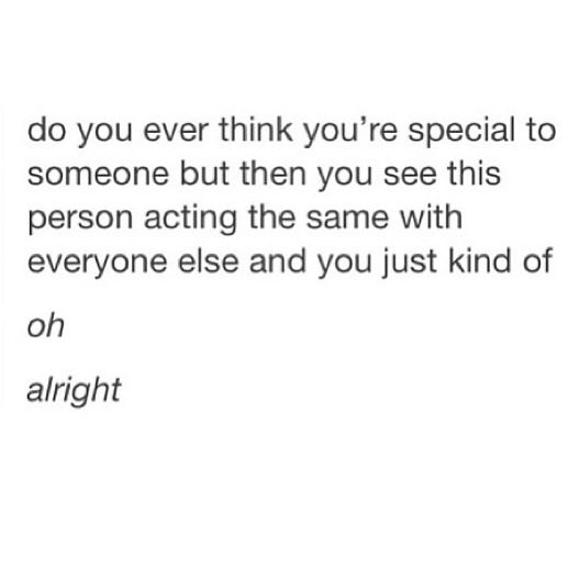 an image with the words do you ever think you're special to someone but then you see this person acting the same with everyone else and you just kind of