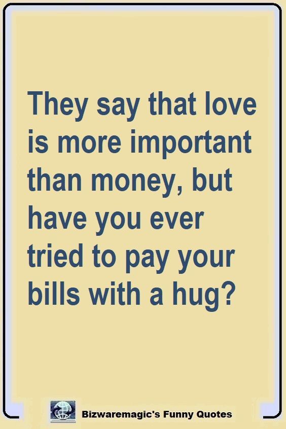 a quote that says they say that love is more important than money, but have you ever tried to pay your bills with a hug?