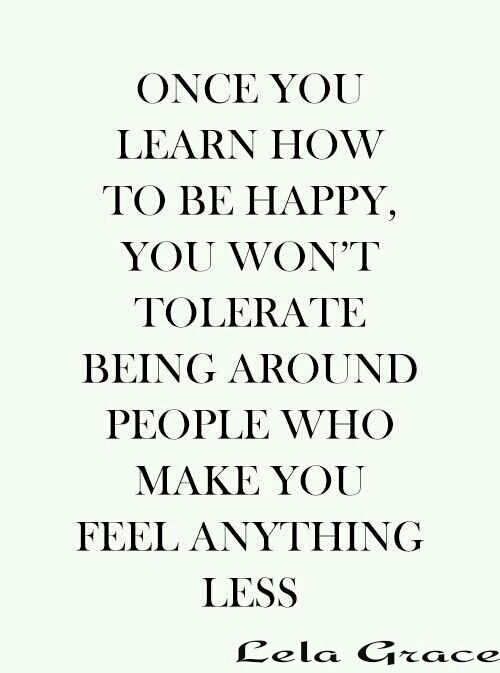 a quote that says once you learn how to be happy, you won't toerate being around people who make you feel anything less