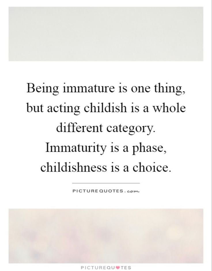 the quote being immature is one thing but acting childishish is a whole different category