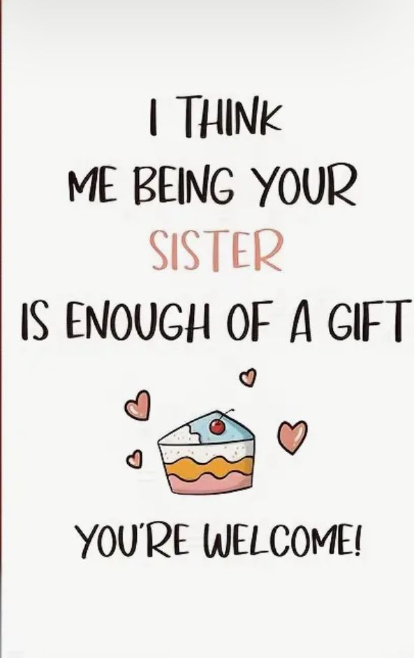 a card that says, i think me being your sister is enough of a gift you're welcome