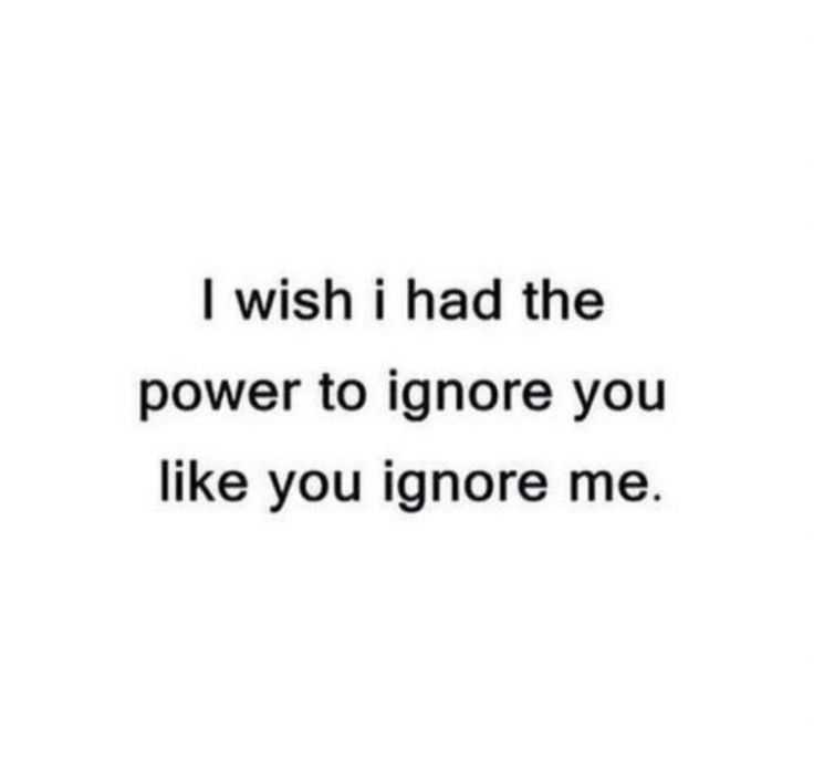 the words i wish i had the power to ignore you like you ignore me