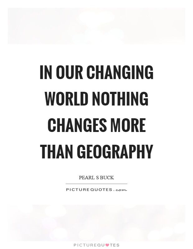 the quote in our changing world nothing changes more than geography