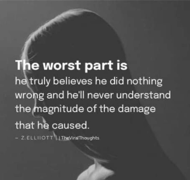 the worst part is he truly belies he did nothing wrong and hell never understand the magnitude of the damage that he cause