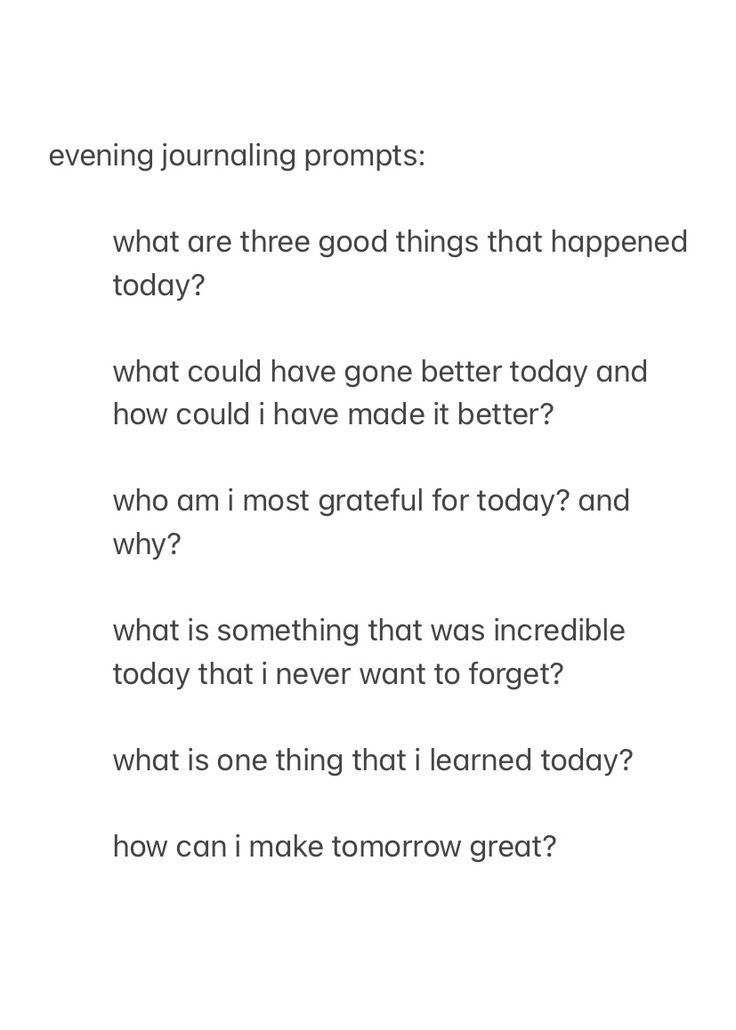 a screenshot from the notes app, showing evening journal prompts to answer before you go to sleep, with the text:

evening journaling prompts:

what are three good things that happened today?

what could have gone better today and how could i have made it better?

who am i most grateful for today? and why?

what is something that was incredible today that i never want to forget?

what is one thing that i learned today?

how can i make tomorrow great?



good night, sleep well Night Time Writing Prompts, Nightly Reflection Journal Prompts, Teenage Journal Prompts, Midweek Journal Prompts, Journal Prompts Simple, Month Recap Journal Prompts, Night Writing Prompts, Evening Pages Journal, Jourling Prompts