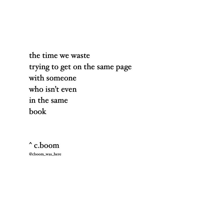 the time we waste trying to get on the same page with someone who isn't even in the same book