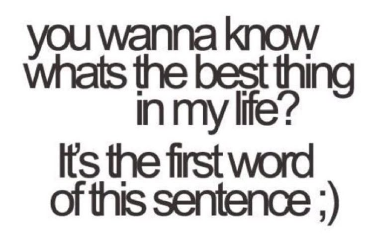 a quote that reads, you wanna know what the best thing in my life? it's the first word of this sentence