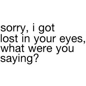 a black and white photo with the words sorry, i got lost in your eyes, what were you saying?