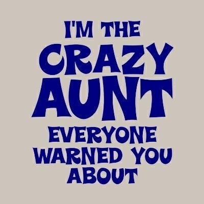 i'm the crazy aunt everyone wanted you about