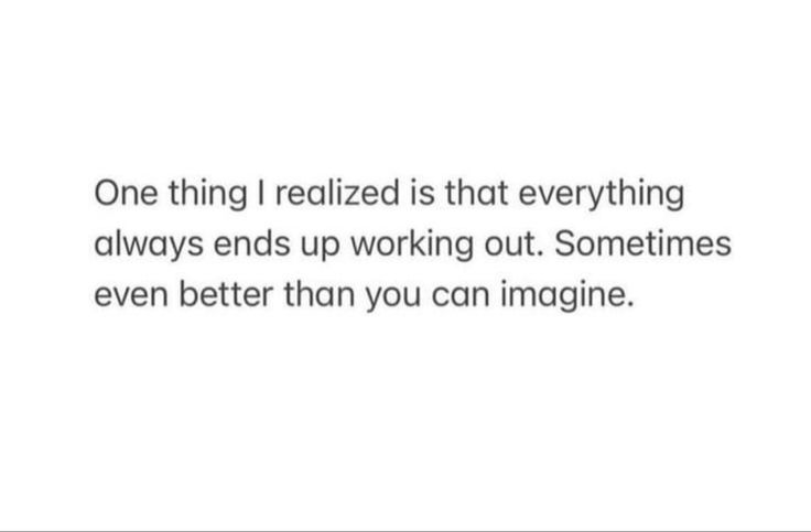 a quote that reads, one thing i realizing is that everything always ends up working out sometimes even better than you can imagine