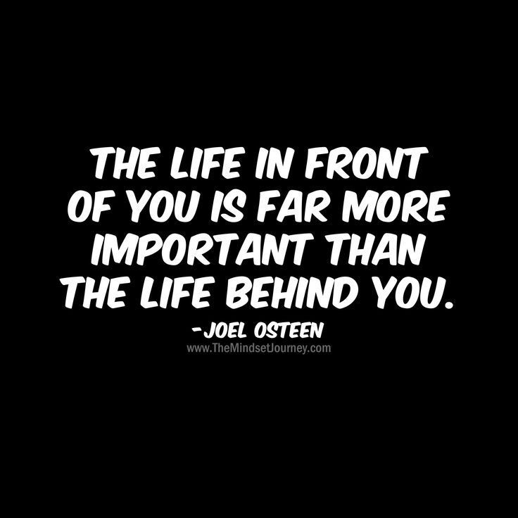 the life in front of you is far more important than the life behind you