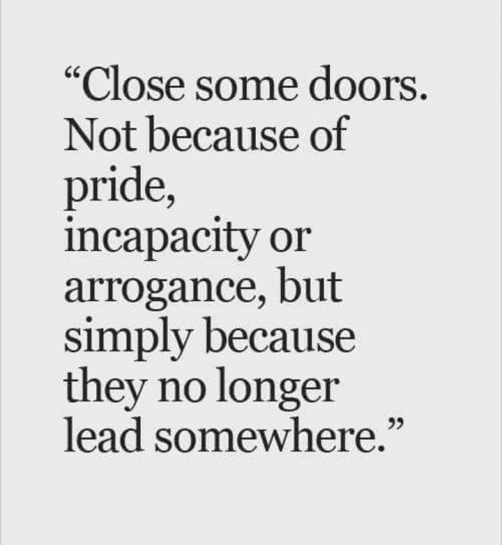 a quote that says close some doors not because of pride, incracty or arrangce, but simply because they no longer lead somewhere