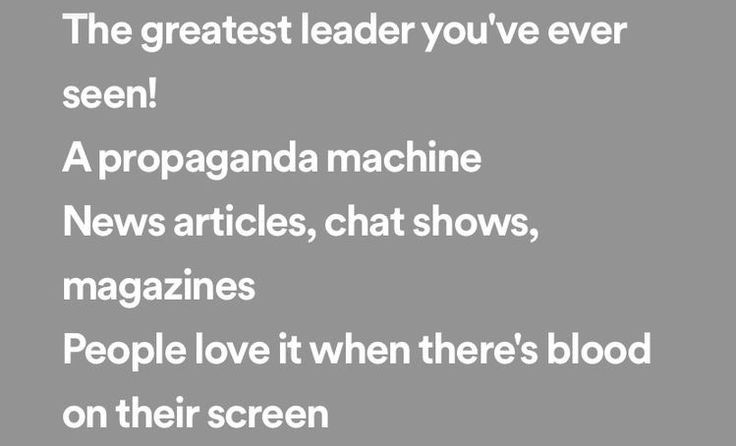 the greatest leader you've ever seen propaganda machine news articles, chat shows, magazines people love it when there's blood on their screen