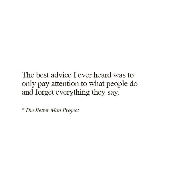 the best advice i ever heard was to only pay attention to what people do and forget everything they say