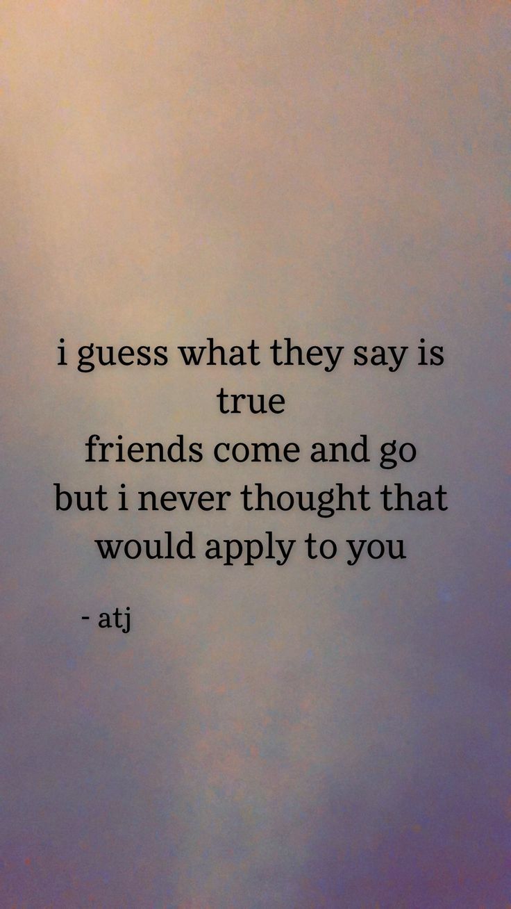 an image of a quote that says i guess what they say is true friends come and go but i never thought that would apply to you