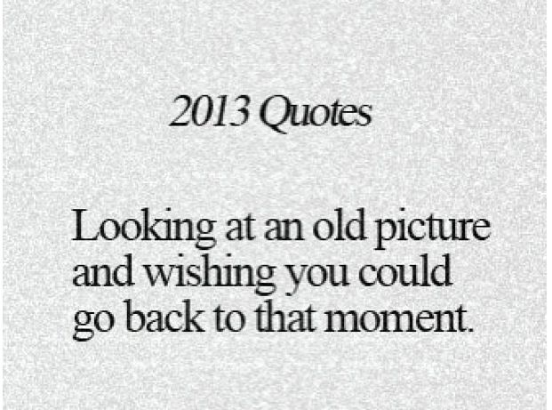 a quote that says, 2013 quotes looking at an old picture and wishing you could go back to that moment