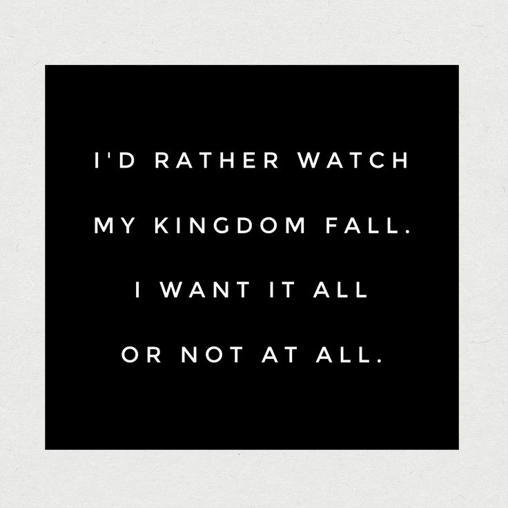 i'd rather watch my kingdom fall, i want it all or not at all