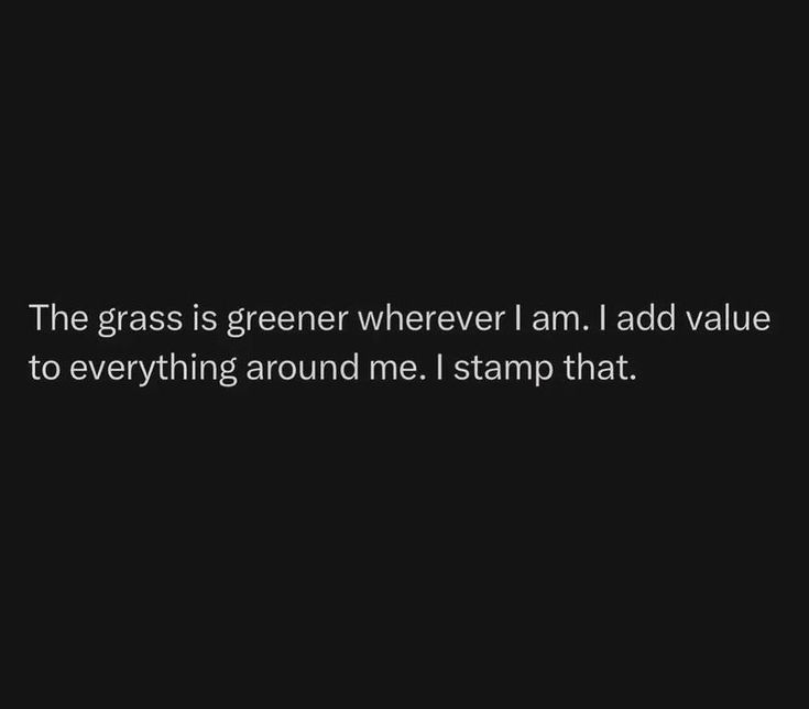 the grass is greener wherever an i add value to everything around me