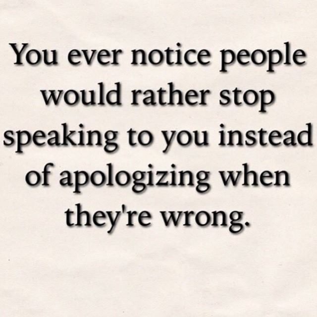 a quote that says you ever notice people would rather stop speaking to you instead of apoloizing when they're wrong