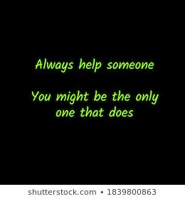 a black background with green text that says, always help someone you might be the only one that does