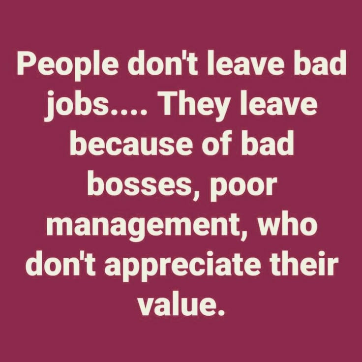 people don't leave bad jobs they leave because of bad bosses, poor management, who don't appreciate their value