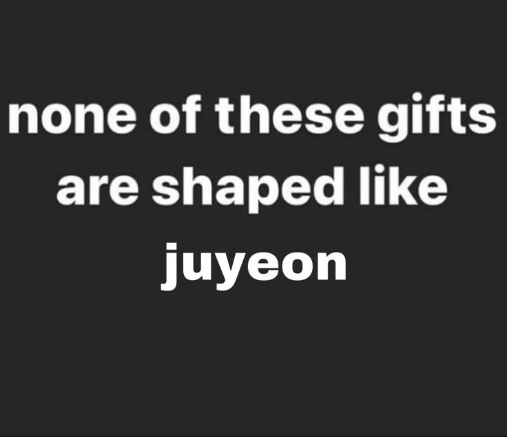 a black and white photo with the words, none of these gifts are shaped like juyeon