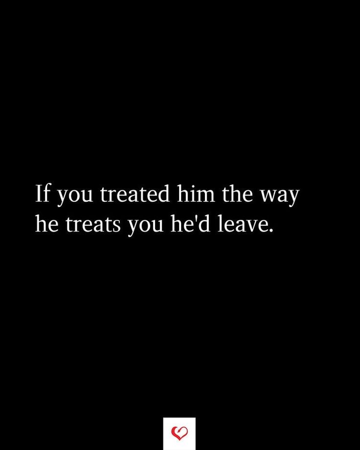 a black background with the words if you treated him the way he treats you he'd leave