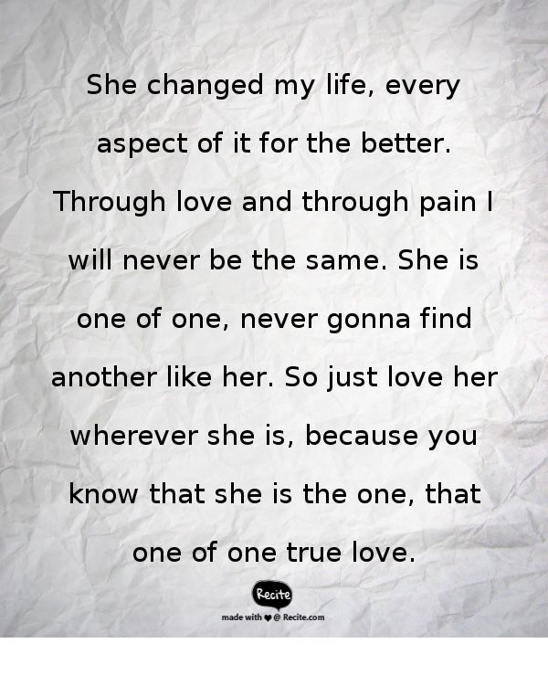 She changed my life, every aspect of it for the better. Through love and through pain I will never be the same. She is one of one, never gonna find another like her. So just love her wherever she is, because you know that she is the one, that one of one true love. - Quote From Recite.com #RECITE #QUOTE Change My Life Quotes, My Everything Quotes, She Changed, Mindful Meditation, True Quotes About Life, Get Your Ex Back, Sweet Romantic Quotes, I Love Her Quotes, Love For Her