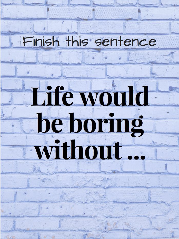 a white brick wall with the words, finish this sentence life would be boring without