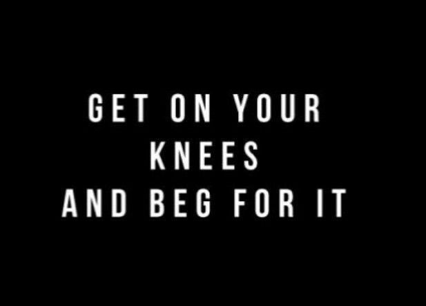 the words get on your knees and beg for it are in white letters against a black background